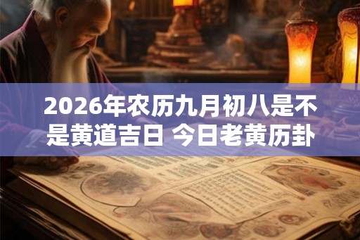 2026年农历九月初八是不是黄道吉日 今日老黄历卦象 2026年农历九月初八是不是黄道吉日 今日老黄历卦象