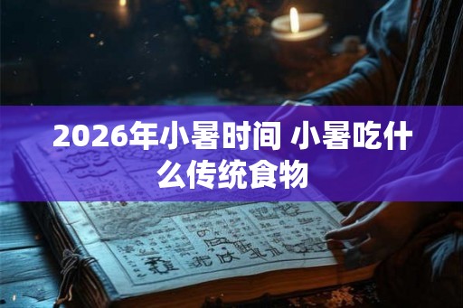 2026年小暑时间 小暑吃什么传统食物