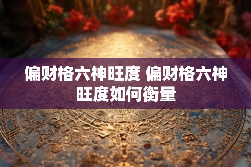 偏财格六神旺度 偏财格六神旺度如何衡量