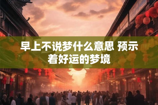 早上不说梦什么意思 预示着好运的梦境