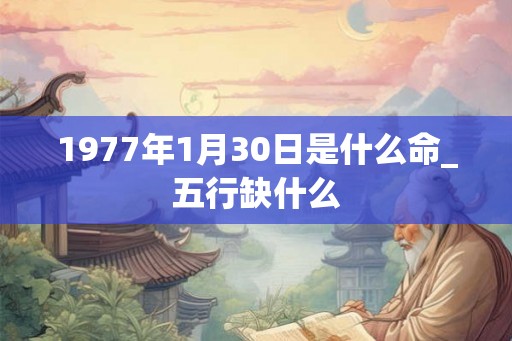 1977年1月30日是什么命_五行缺什么