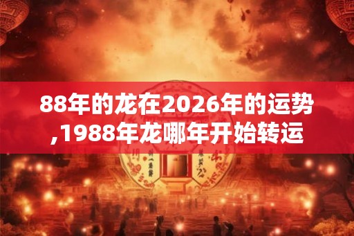 88年的龙在2026年的运势,1988年龙哪年开始转运