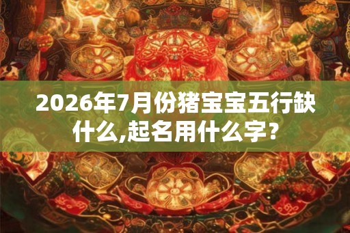 2026年7月份猪宝宝五行缺什么,起名用什么字？