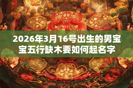 2026年3月16号出生的男宝宝五行缺木要如何起名字
