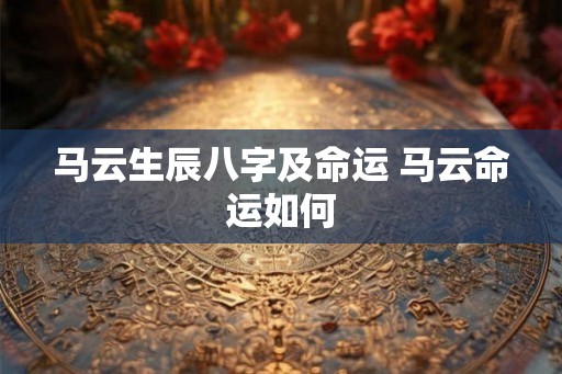 马云生辰八字及命运 马云命运如何 马云生辰八字及命运 马云命运如何