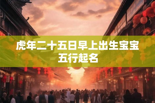 虎年二十五日早上出生宝宝五行起名