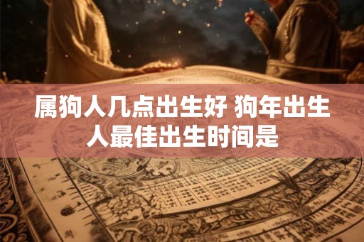 属狗人几点出生好 狗年出生人最佳出生时间是