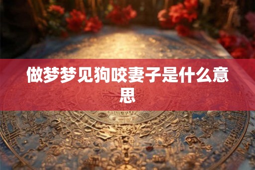 做梦梦见狗咬妻子是什么意思
