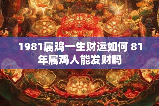 1981属鸡一生财运如何 81年属鸡人能发财吗
