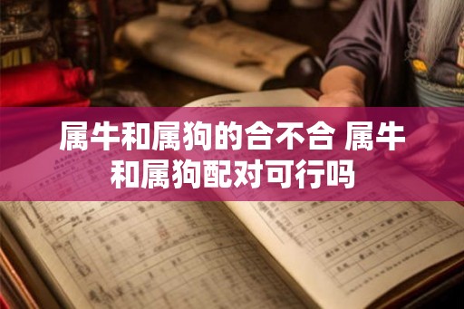 属牛和属狗的合不合 属牛和属狗配对可行吗
