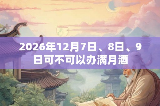 2026年12月7日、8日、9日可不可以办满月酒