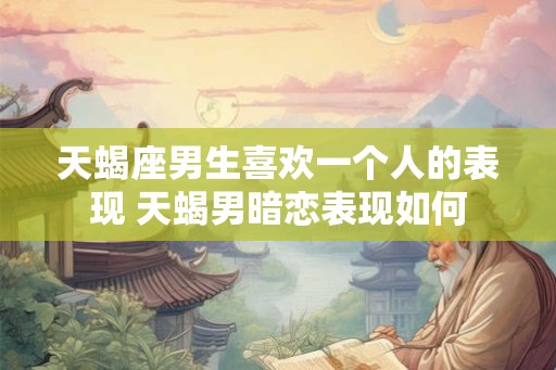 天蝎座男生喜欢一个人的表现 天蝎男暗恋表现如何
