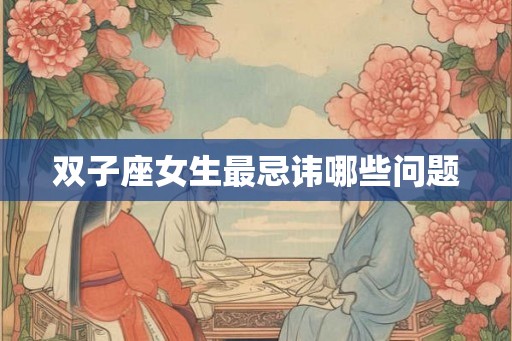双子座女生最忌讳哪些问题 双子座女生最忌讳哪些问题