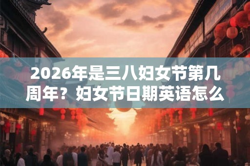 2026年是三八妇女节第几周年？妇女节日期英语怎么写？