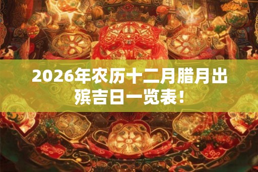 2026年农历十二月腊月出殡吉日一览表！