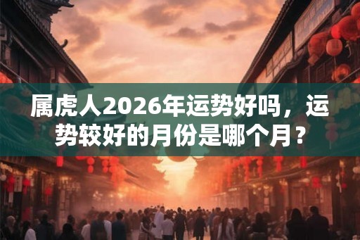 属虎人2026年运势好吗，运势较好的月份是哪个月？