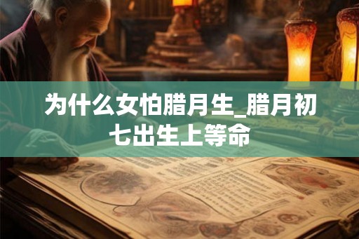 为什么女怕腊月生_腊月初七出生上等命 为什么女怕腊月生_腊月初七出生上等命