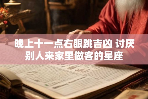 晚上十一点右眼跳吉凶 讨厌别人来家里做客的星座