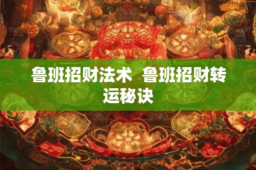 鲁班招财法术  鲁班招财转运秘诀