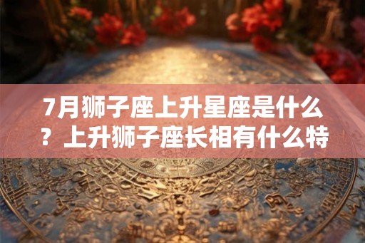 7月狮子座上升星座是什么？上升狮子座长相有什么特征？