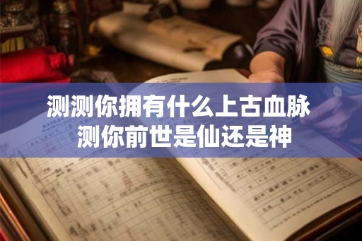 测测你拥有什么上古血脉  测你前世是仙还是神