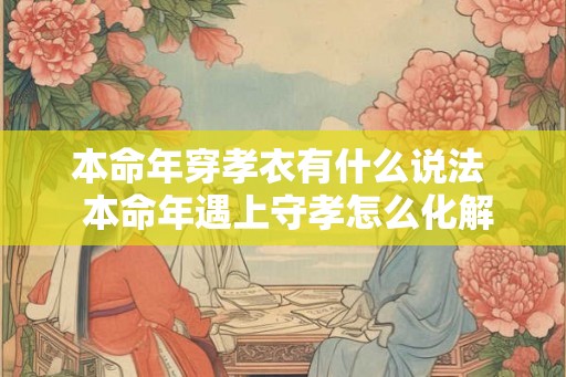 本命年穿孝衣有什么说法  本命年遇上守孝怎么化解