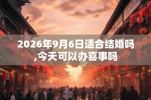 2026年9月6日适合结婚吗,今天可以办喜事吗