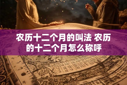 农历十二个月的叫法 农历的十二个月怎么称呼