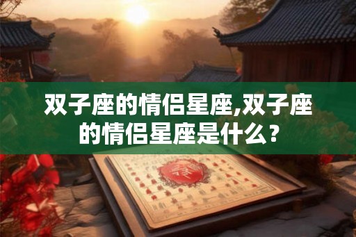 双子座的情侣星座,双子座的情侣星座是什么? 双子座的情侣星座,双子座的情侣星座是什么?