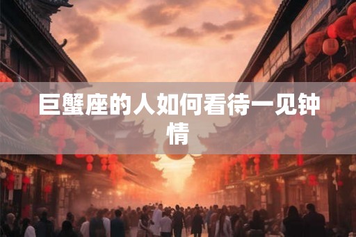巨蟹座的人如何看待一见钟情
