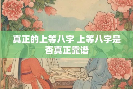 真正的上等八字 上等八字是否真正靠谱