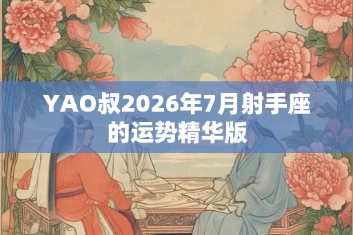 YAO叔2026年7月射手座的运势精华版