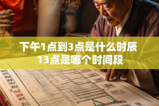 下午1点到3点是什么时辰 13点是哪个时间段