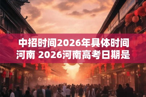 中招时间2026年具体时间河南 2026河南高考日期是什么 中招时间2026年具体时间河南 2026河南高考日期是什么