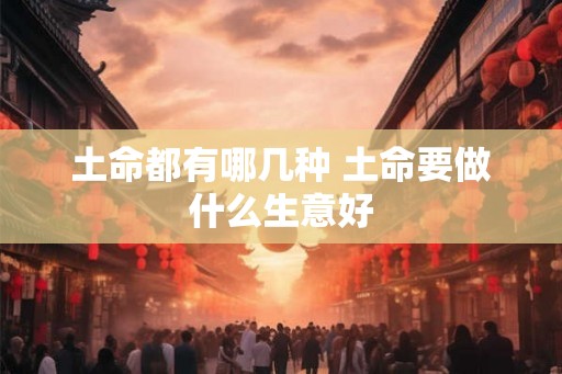 土命都有哪几种 土命要做什么生意好