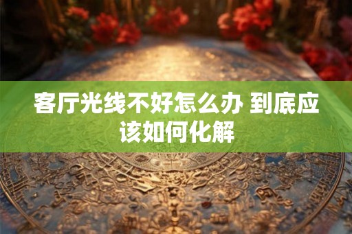 客厅光线不好怎么办 到底应该如何化解