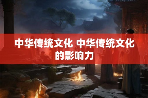 中华传统文化 中华传统文化的影响力