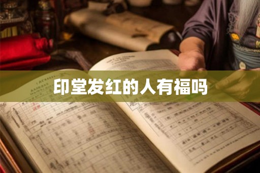 印堂发红的人有福吗 印堂发红的人有福吗