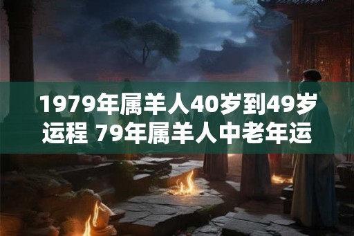 1979年属羊人40岁到49岁运程 79年属羊人中老年运势