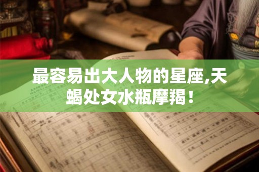 最容易出大人物的星座,天蝎处女水瓶摩羯！
