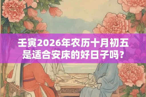 壬寅2026年农历十月初五是适合安床的好日子吗？