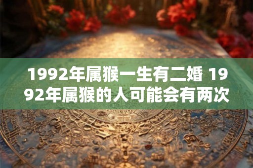 1992年属猴一生有二婚 1992年属猴的人可能会有两次婚姻吗