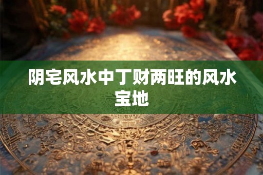阴宅风水中丁财两旺的风水宝地
