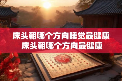 床头朝哪个方向睡觉最健康 床头朝哪个方向最健康
