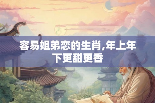 容易姐弟恋的生肖,年上年下更甜更香