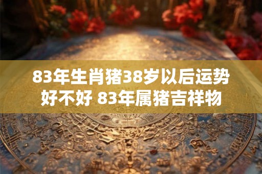 83年生肖猪38岁以后运势好不好 83年属猪吉祥物