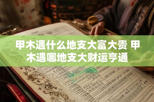 甲木遇什么地支大富大贵 甲木遇哪地支大财运亨通
