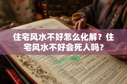 住宅风水不好怎么化解？住宅风水不好会死人吗？