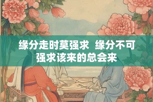 缘分走时莫强求  缘分不可强求该来的总会来