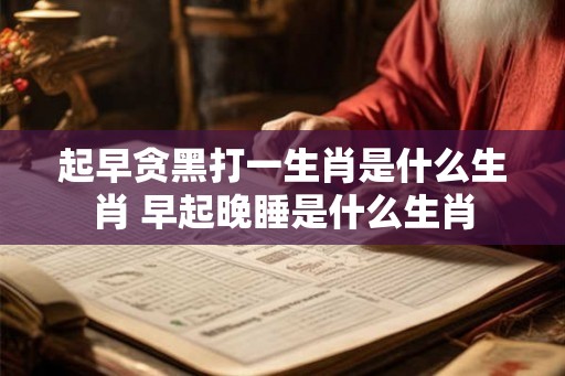 起早贪黑打一生肖是什么生肖 早起晚睡是什么生肖